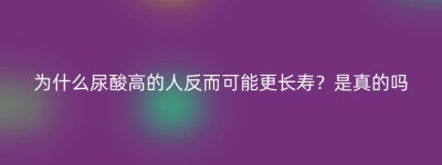 为什么尿酸高的人反而可能更长寿？是真的吗