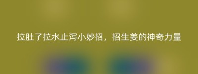 拉肚子拉水止泻小妙招，招生姜的神奇力量
