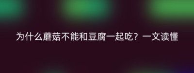 为什么蘑菇不能和豆腐一起吃？一文读懂