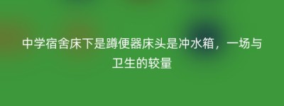 中学宿舍床下是蹲便器床头是冲水箱，一场与卫生的较量
