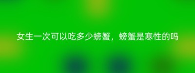 女生一次可以吃多少螃蟹，螃蟹是寒性的吗