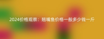 2024价格观察：翘嘴鱼价格一般多少钱一斤