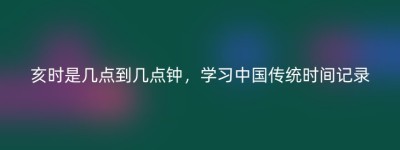 亥时是几点到几点钟，学习中国传统时间记录