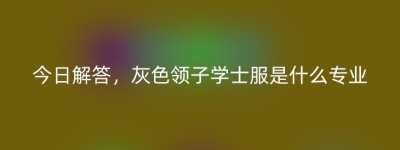 今日解答，灰色领子学士服是什么专业