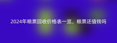 2024年粮票回收价格表一览，粮票还值钱吗