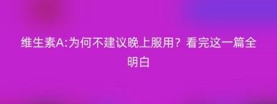 维生素A:为何不建议晚上服用？看完这一篇全明白