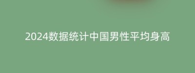 2024数据统计中国男性平均身高