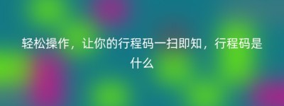 轻松操作，让你的行程码一扫即知，行程码是什么
