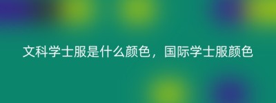 文科学士服是什么颜色，国际学士服颜色