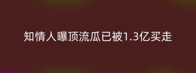 知情人曝顶流瓜已被1.3亿买走