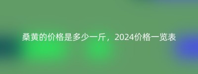 桑黄的价格是多少一斤，2024价格一览表