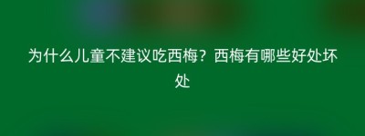 为什么儿童不建议吃西梅？西梅有哪些好处坏处