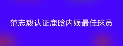 范志毅认证鹿晗内娱最佳球员