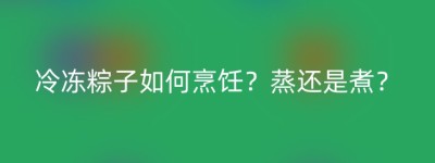 冷冻粽子如何烹饪？蒸还是煮？