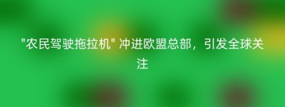 “农民驾驶拖拉机” 冲进欧盟总部，引发全球关注