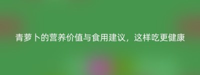 青萝卜的营养价值与食用建议，这样吃更健康