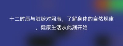 十二时辰与脏腑对照表，了解身体的自然规律，健康生活从此刻开始
