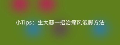 小Tips：生大蒜一招治痛风泡脚方法