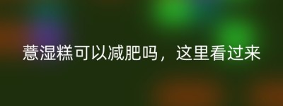 薏湿糕可以减肥吗，这里看过来