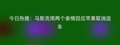 今日热搜：马斯克用两个表情回应苹果取消造车