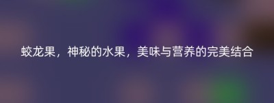 蛟龙果，神秘的水果，美味与营养的完美结合