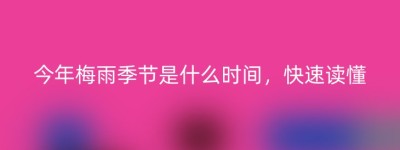 今年梅雨季节是什么时间，快速读懂
