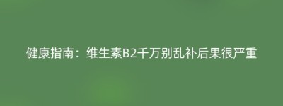 健康指南：维生素B2千万别乱补后果很严重