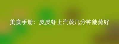 美食手册：皮皮虾上汽蒸几分钟能蒸好