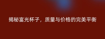 揭秘富光杯子，质量与价格的完美平衡