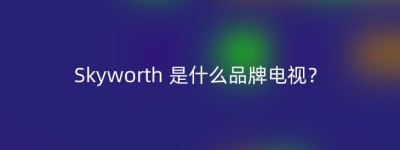 Skyworth 是什么品牌电视？