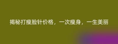 揭秘打瘦脸针价格，一次瘦身，一生美丽