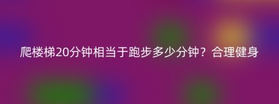 爬楼梯20分钟相当于跑步多少分钟？合理健身