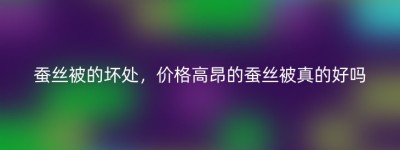 蚕丝被的坏处，价格高昂的蚕丝被真的好吗