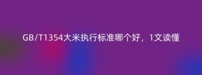 GB/T1354大米执行标准哪个好，1文读懂