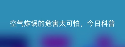 空气炸锅的危害太可怕，今日科普
