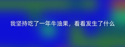 我坚持吃了一年牛油果，看看发生了什么