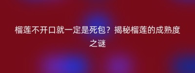 榴莲不开口就一定是死包？揭秘榴莲的成熟度之谜