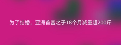 为了结婚，亚洲首富之子18个月减重超200斤