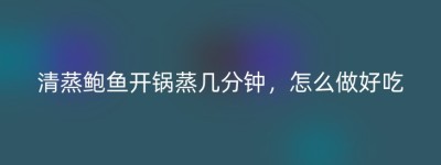 清蒸鲍鱼开锅蒸几分钟，怎么做好吃