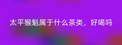 太平猴魁属于什么茶类，好喝吗