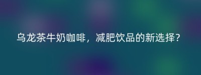 乌龙茶牛奶咖啡，减肥饮品的新选择？