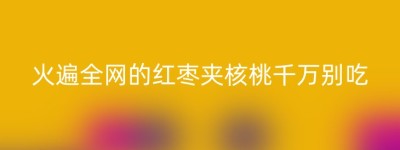 火遍全网的红枣夹核桃千万别吃