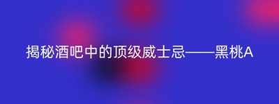 揭秘酒吧中的顶级威士忌——黑桃A