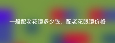 一般配老花镜多少钱，配老花眼镜价格