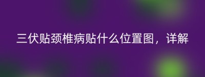 三伏贴颈椎病贴什么位置图，详解