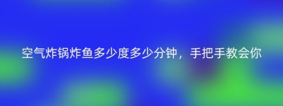 空气炸锅炸鱼多少度多少分钟，手把手教会你