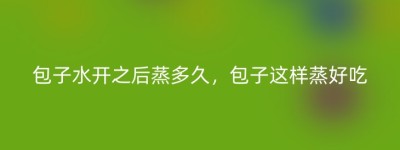 包子水开之后蒸多久，包子这样蒸好吃