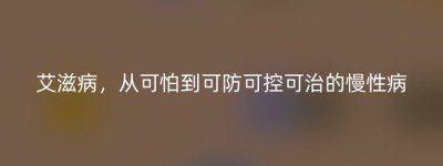 艾滋病，从可怕到可防可控可治的慢性病