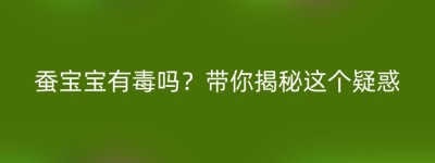 蚕宝宝有毒吗？带你揭秘这个疑惑