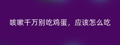 咳嗽千万别吃鸡蛋，应该怎么吃